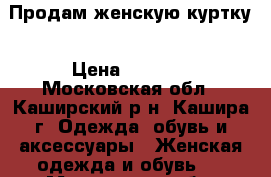 Продам женскую куртку › Цена ­ 2 000 - Московская обл., Каширский р-н, Кашира г. Одежда, обувь и аксессуары » Женская одежда и обувь   . Московская обл.